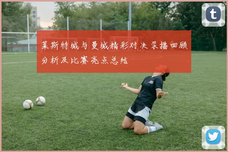 莱斯特城与曼城精彩对决录播回顾分析及比赛亮点总结