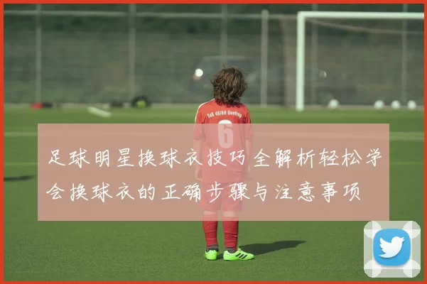足球明星换球衣技巧全解析轻松学会换球衣的正确步骤与注意事项