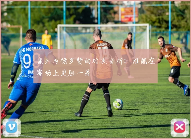 康利与德罗赞的对决分析：谁能在赛场上更胜一筹