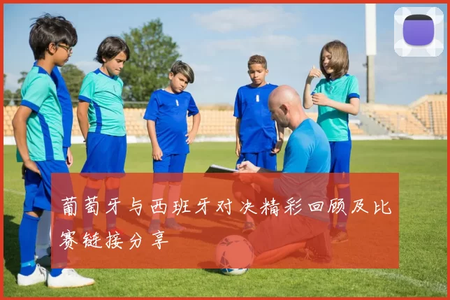 葡萄牙与西班牙对决精彩回顾及比赛链接分享