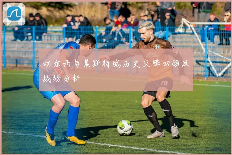 切尔西与莱斯特城历史交锋回顾及战绩分析