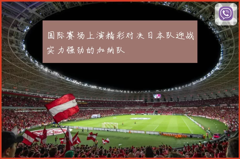 国际赛场上演精彩对决日本队迎战实力强劲的加纳队