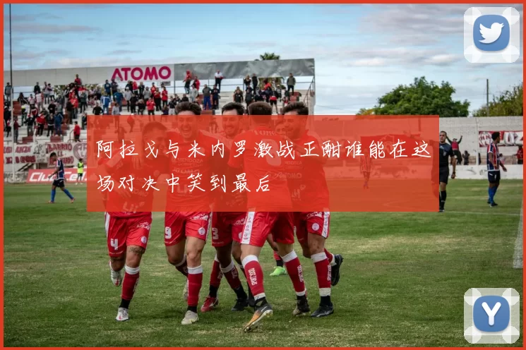 阿拉戈与米内罗激战正酣谁能在这场对决中笑到最后