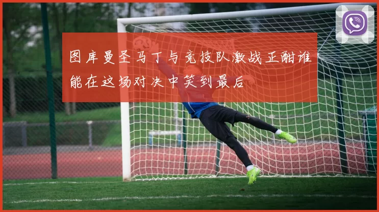 图库曼圣马丁与竞技队激战正酣谁能在这场对决中笑到最后