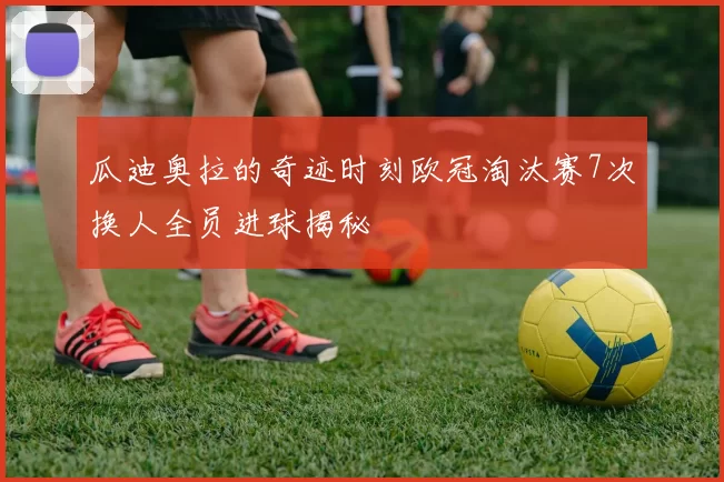 瓜迪奥拉的奇迹时刻欧冠淘汰赛7次换人全员进球揭秘