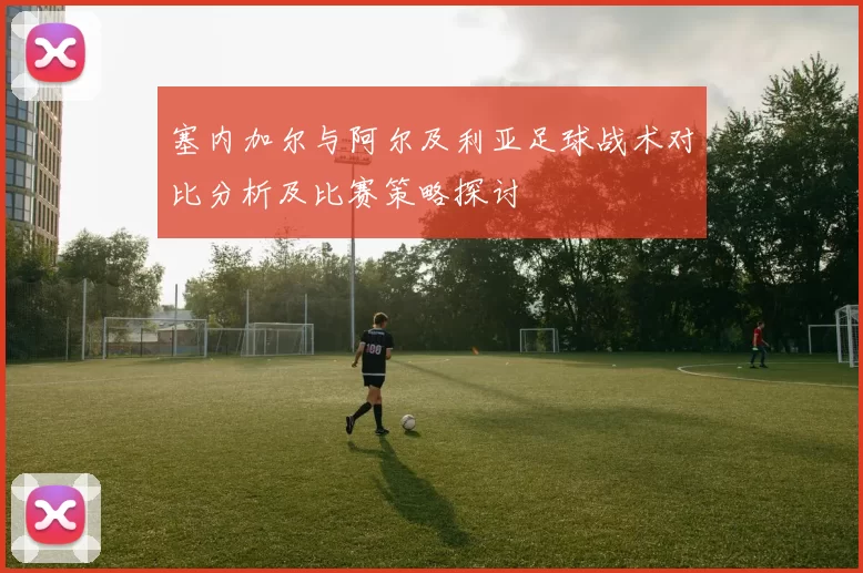 塞内加尔与阿尔及利亚足球战术对比分析及比赛策略探讨