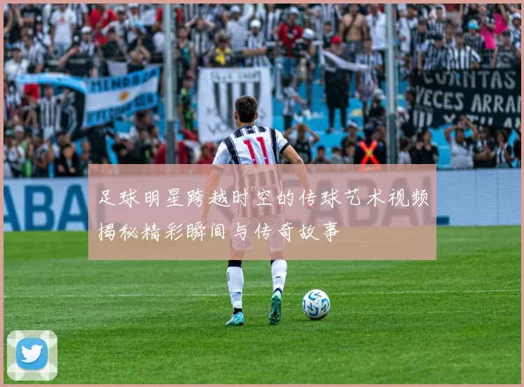 足球明星跨越时空的传球艺术视频揭秘精彩瞬间与传奇故事